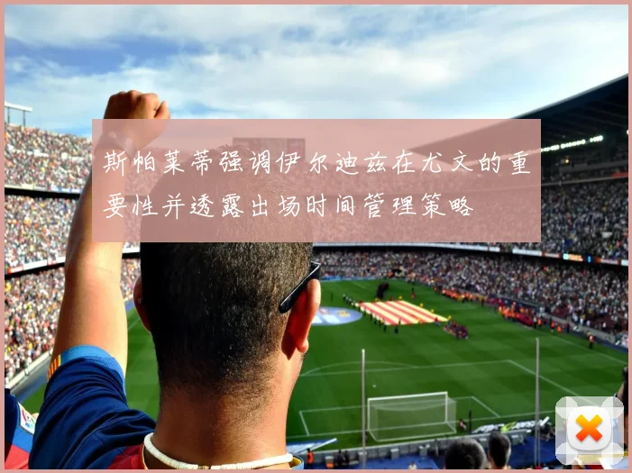 斯帕莱蒂强调伊尔迪兹在尤文的重要性并透露出场时间管理策略