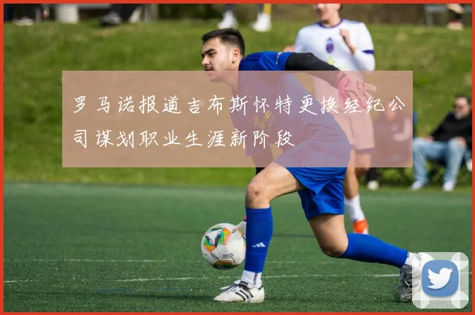 罗马诺报道吉布斯怀特更换经纪公司谋划职业生涯新阶段