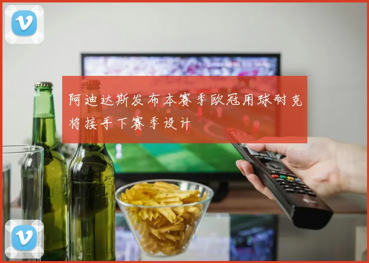 阿迪达斯发布本赛季欧冠用球耐克将接手下赛季设计