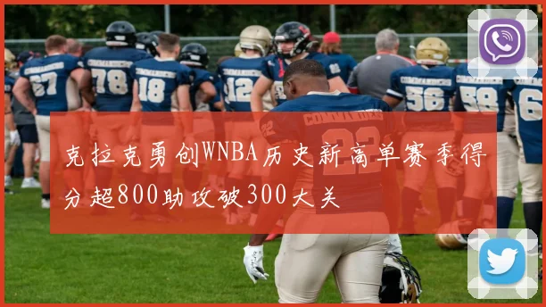 克拉克勇创WNBA历史新高单赛季得分超800助攻破300大关