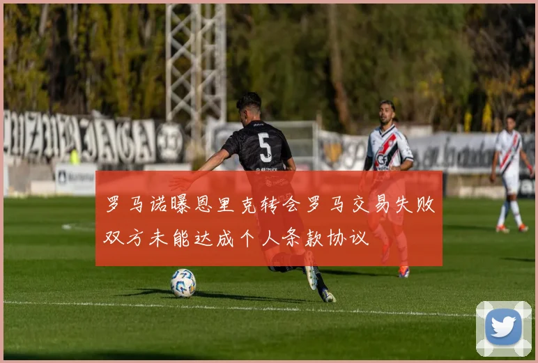 罗马诺曝恩里克转会罗马交易失败双方未能达成个人条款协议