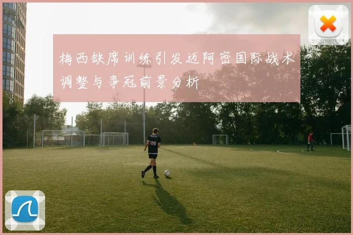 梅西缺席训练引发迈阿密国际战术调整与争冠前景分析